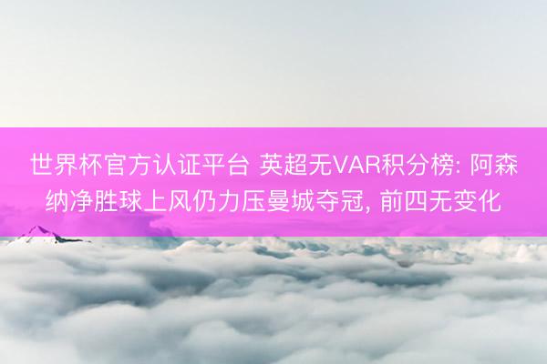 世界杯官方认证平台 英超无VAR积分榜: 阿森纳净胜球上风仍力压曼城夺冠， 前四无变化
