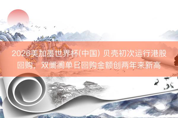 2026美加墨世界杯(中国) 贝壳初次运行港股回购，双阛阓单日回购金额创两年来新高