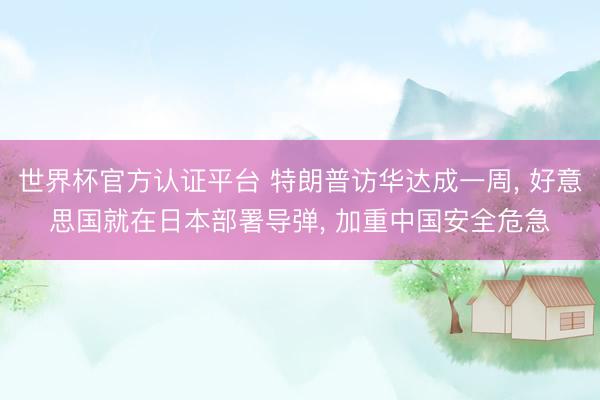 世界杯官方认证平台 特朗普访华达成一周， 好意思国就在日本部署导弹， 加重中国安全危急