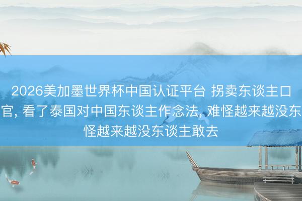 2026美加墨世界杯中国认证平台 拐卖东谈主口、贩卖器官， 看了泰国对中国东谈主作念法， 难怪越来越没东谈主敢去
