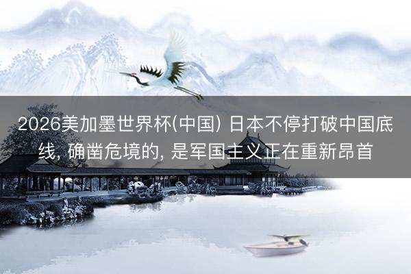 2026美加墨世界杯(中国) 日本不停打破中国底线， 确凿危境的， 是军国主义正在重新昂首