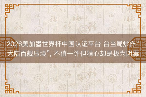 2026美加墨世界杯中国认证平台 台当局炒作“大陆百舰压境”， 不值一评但精心却是极为阴毒