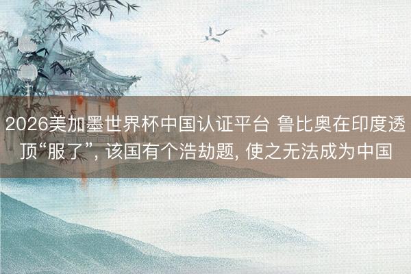 2026美加墨世界杯中国认证平台 鲁比奥在印度透顶“服了”， 该国有个浩劫题， 使之无法成为中国