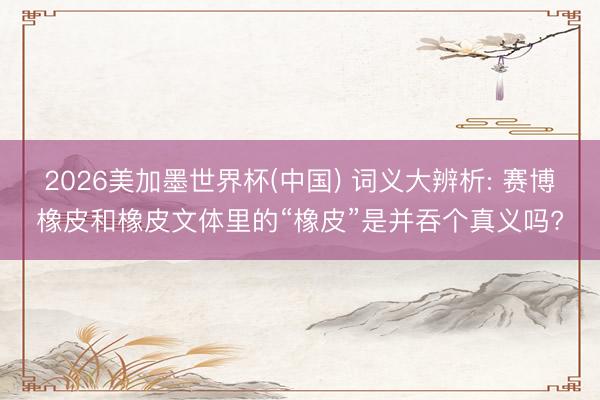 2026美加墨世界杯(中国) 词义大辨析: 赛博橡皮和橡皮文体里的“橡皮”是并吞个真义吗?