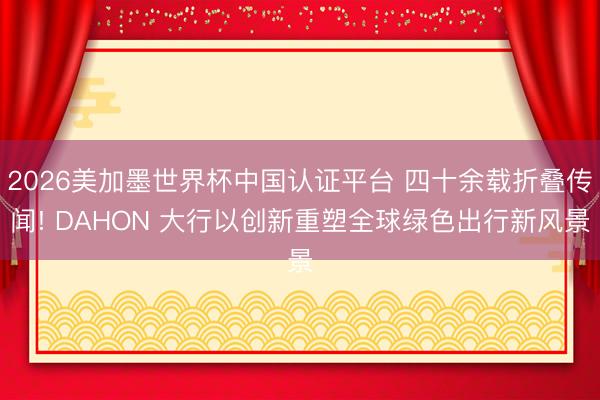 2026美加墨世界杯中国认证平台 四十余载折叠传闻! DAHON 大行以创新重塑全球绿色出行新风景