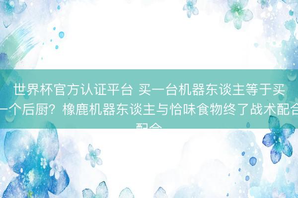 世界杯官方认证平台 买一台机器东谈主等于买一个后厨？橡鹿机器东谈主与恰味食物终了战术配合