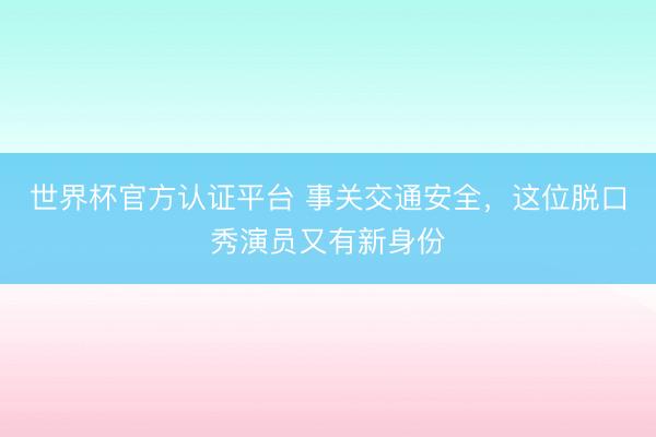 世界杯官方认证平台 事关交通安全，这位脱口秀演员又有新身份