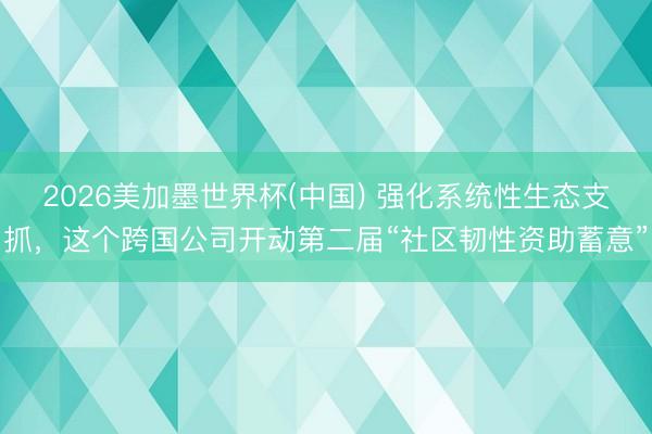 2026美加墨世界杯(中国) 强化系统性生态支抓，这个跨国公司开动第二届“社区韧性资助蓄意”