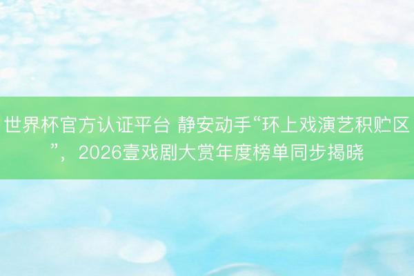 世界杯官方认证平台 静安动手“环上戏演艺积贮区”，2026壹戏剧大赏年度榜单同步揭晓