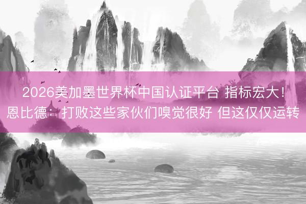 2026美加墨世界杯中国认证平台 指标宏大！恩比德：打败这些家伙们嗅觉很好 但这仅仅运转