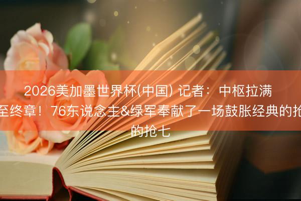 2026美加墨世界杯(中国) 记者：中枢拉满 战至终章！76东说念主&绿军奉献了一场鼓胀经典的抢七