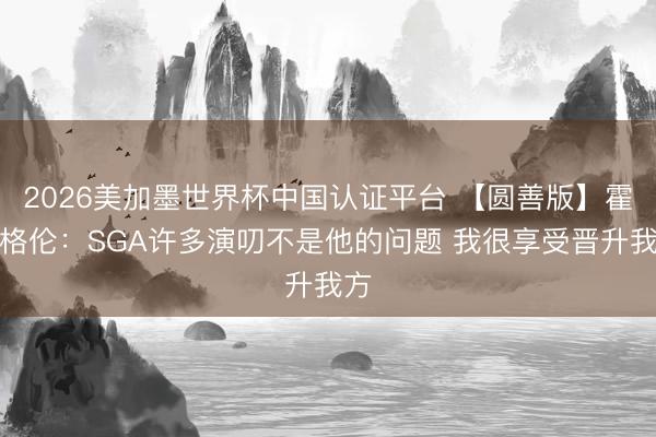 2026美加墨世界杯中国认证平台 【圆善版】霍姆格伦：SGA许多演叨不是他的问题 我很享受晋升我方