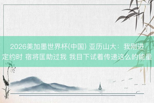 2026美加墨世界杯(中国) 亚历山大：我刚进定约时 宿将匡助过我 我目下试着传递这么的能量