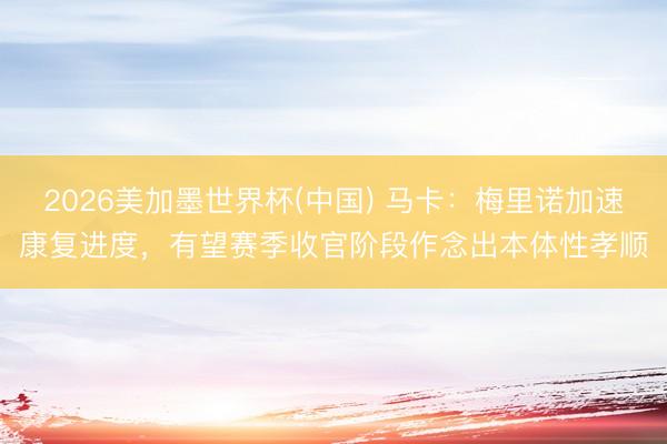 2026美加墨世界杯(中国) 马卡：梅里诺加速康复进度，有望赛季收官阶段作念出本体性孝顺
