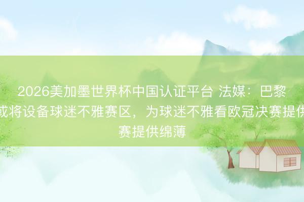 2026美加墨世界杯中国认证平台 法媒：巴黎市区或将设备球迷不雅赛区，为球迷不雅看欧冠决赛提供绵薄
