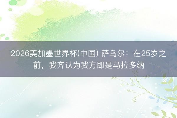 2026美加墨世界杯(中国) 萨乌尔:在25岁之前,我齐认为我方即是马拉多纳