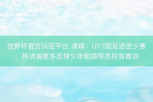 世界杯官方认证平台 津媒：U17国足进世少赛，将诱骗更多足球少年和领导员投身青训