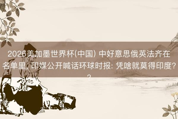 2026美加墨世界杯(中国) 中好意思俄英法齐在名单里， 印媒公开喊话环球时报: 凭啥就莫得印度?