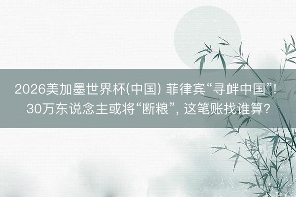 2026美加墨世界杯(中国) 菲律宾“寻衅中国”! 30万东说念主或将“断粮”， 这笔账找谁算?