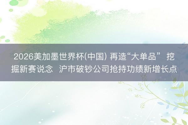 2026美加墨世界杯(中国) 再造“大单品”  挖掘新赛说念  沪市破钞公司抢持功绩新增长点