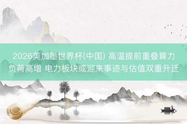 2026美加墨世界杯(中国) 高温提前重叠算力负荷高增 电力板块或迎来事迹与估值双重升迁