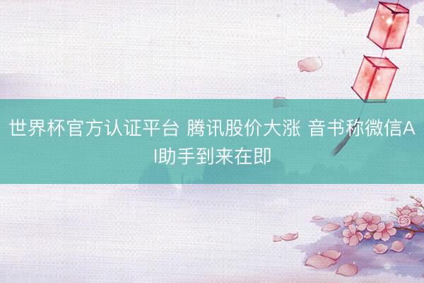 世界杯官方认证平台 腾讯股价大涨 音书称微信AI助手到来在即