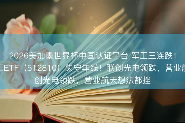 2026美加墨世界杯中国认证平台 军工三连跌！华宝基金军工ETF（512810）失守年线！联创光电领跌，营业航天想法都挫