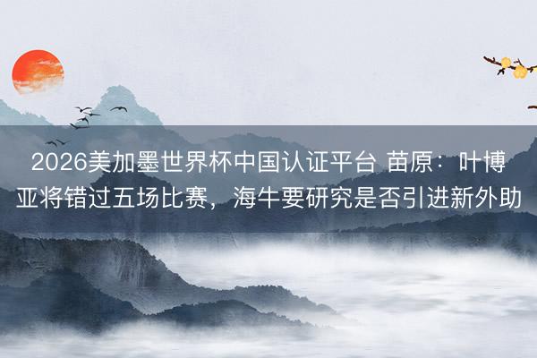 2026美加墨世界杯中国认证平台 苗原：叶博亚将错过五场比赛，海牛要研究是否引进新外助