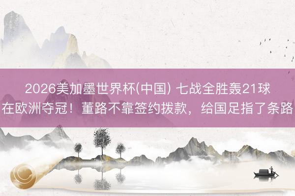2026美加墨世界杯(中国) 七战全胜轰21球在欧洲夺冠！董路不靠签约拨款，给国足指了条路