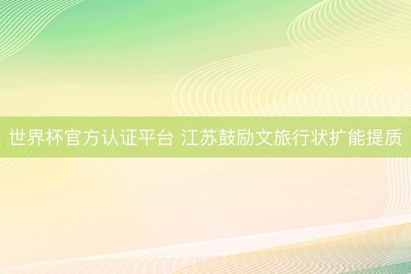 世界杯官方认证平台 江苏鼓励文旅行状扩能提质