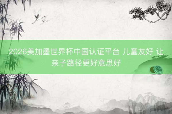 2026美加墨世界杯中国认证平台 儿童友好 让亲子路径更好意思好