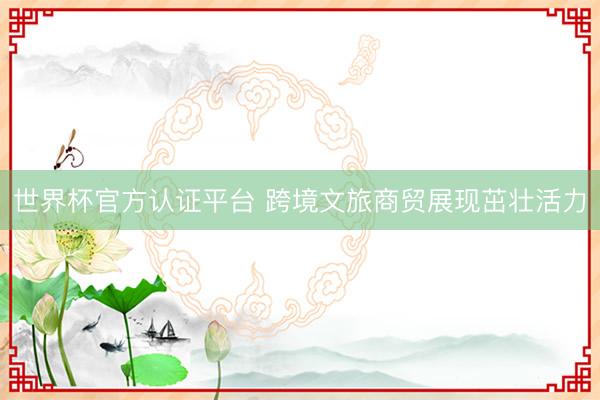 世界杯官方认证平台 跨境文旅商贸展现茁壮活力