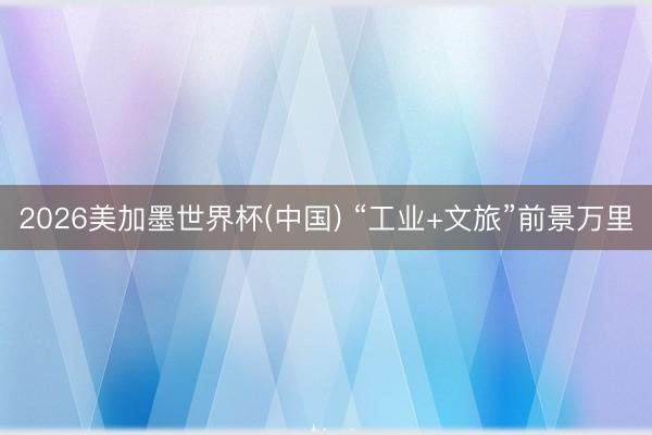 2026美加墨世界杯(中国) “工业+文旅”前景万里