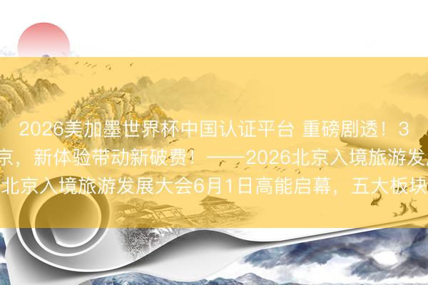2026美加墨世界杯中国认证平台 重磅剧透！300+国外旅行商皆聚北京，新体验带动新破费！——2026北京入境旅游发展大会6月1日高能启幕，五大板块抢先看！