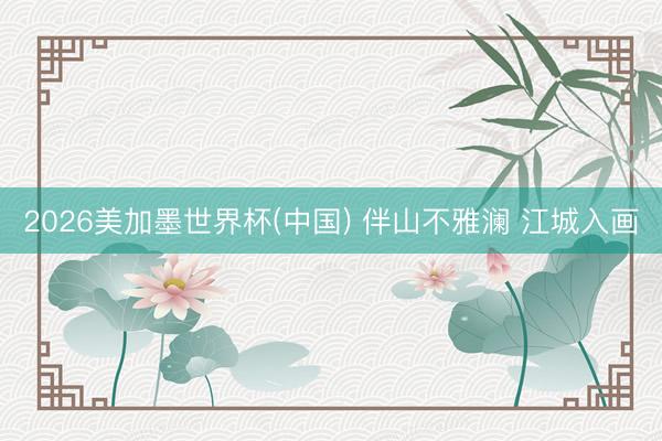 2026美加墨世界杯(中国) 伴山不雅澜 江城入画