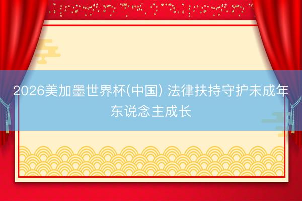 2026美加墨世界杯(中国) 法律扶持守护未成年东说念主成长