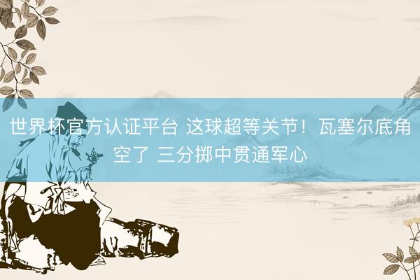 世界杯官方认证平台 这球超等关节！瓦塞尔底角空了 三分掷中贯通军心