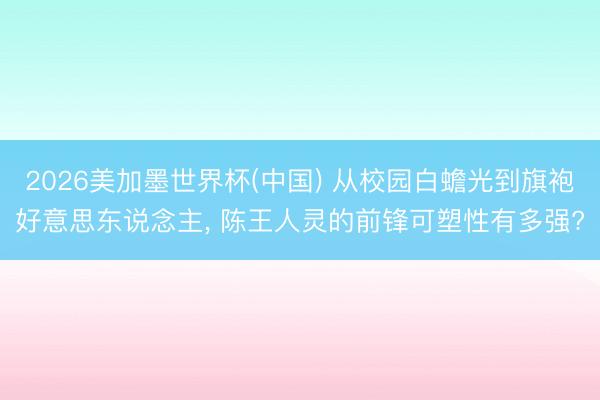 2026美加墨世界杯(中国) 从校园白蟾光到旗袍好意思东说念主， 陈王人灵的前锋可塑性有多强?