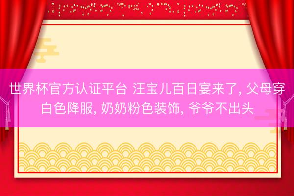世界杯官方认证平台 汪宝儿百日宴来了， 父母穿白色降服， 奶奶粉色装饰， 爷爷不出头