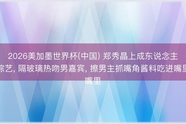 2026美加墨世界杯(中国) 郑秀晶上成东说念主综艺， 隔玻璃热吻男嘉宾， 擦男主抓嘴角酱料吃进嘴里