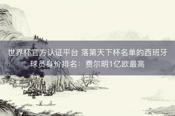 世界杯官方认证平台 落第天下杯名单的西班牙球员身价排名：费尔明1亿欧最高