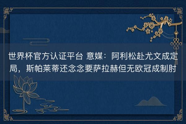 世界杯官方认证平台 意媒：阿利松赴尤文成定局，斯帕莱蒂还念念要萨拉赫但无欧冠成制肘