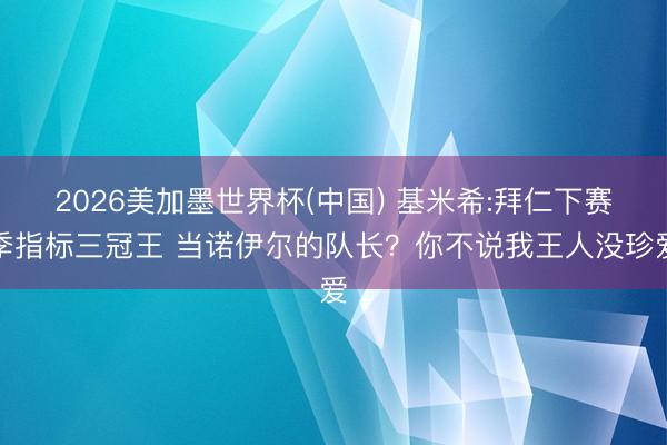 2026美加墨世界杯(中国) 基米希:拜仁下赛季指标三冠王 当诺伊尔的队长？你不说我王人没珍爱
