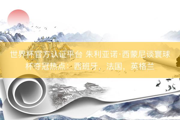 世界杯官方认证平台 朱利亚诺·西蒙尼谈寰球杯夺冠热点：西班牙，法国，英格兰