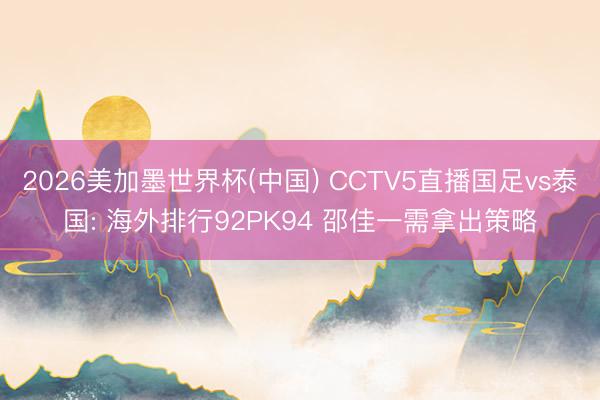 2026美加墨世界杯(中国) CCTV5直播国足vs泰国: 海外排行92PK94 邵佳一需拿出策略