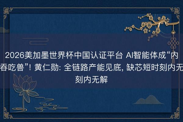 2026美加墨世界杯中国认证平台 AI智能体成“内存吞吃兽”! 黄仁勋: 全链路产能见底， 缺芯短时刻内无解