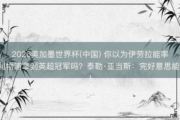 2026美加墨世界杯(中国) 你以为伊劳拉能率利物浦拿到英超冠军吗？泰勒·亚当斯：完好意思能！