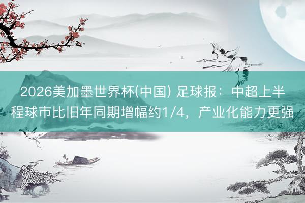 2026美加墨世界杯(中国) 足球报：中超上半程球市比旧年同期增幅约1/4，产业化能力更强