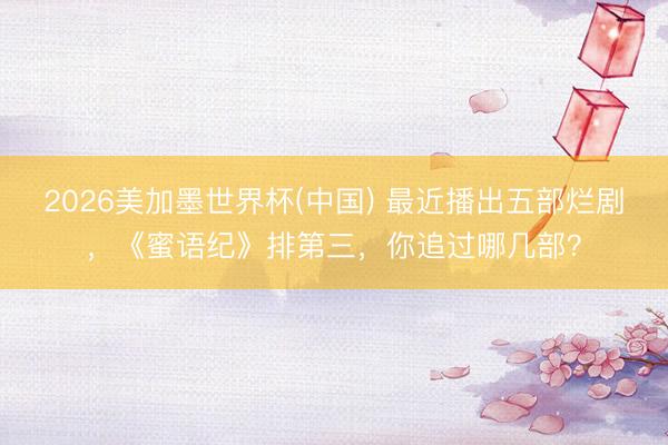 2026美加墨世界杯(中国) 最近播出五部烂剧，《蜜语纪》排第三，你追过哪几部？