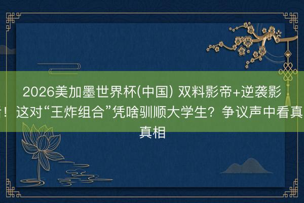 2026美加墨世界杯(中国) 双料影帝+逆袭影后！这对“王炸组合”凭啥驯顺大学生？争议声中看真相